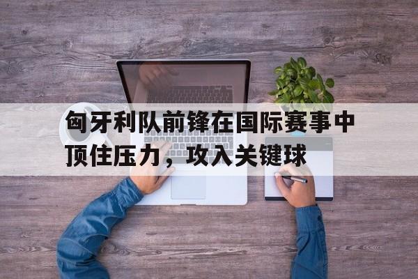 包含匈牙利队前锋在国际赛事中顶住压力，攻入关键球的词条