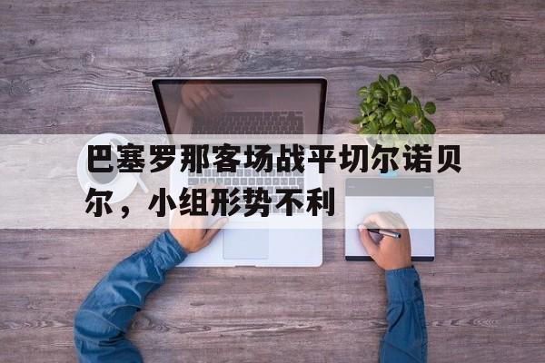 时时彩-关于巴塞罗那客场战平切尔诺贝尔，小组形势不利的信息