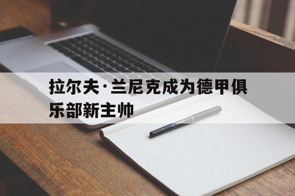 拉尔夫·兰尼克成为德甲俱乐部新主帅的简单介绍