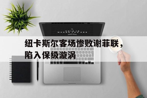 时时彩-包含纽卡斯尔客场惨败谢菲联，陷入保级漩涡的词条