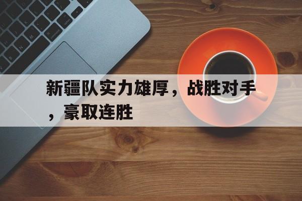 关于新疆队实力雄厚,战胜对手,豪取连胜的信息 关于新疆队实力雄厚,战胜对手,豪取连胜的信息