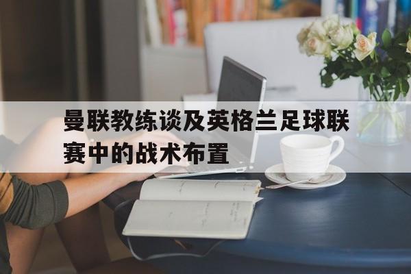 时时彩官网-曼联教练谈及英格兰足球联赛中的战术布置是什么
