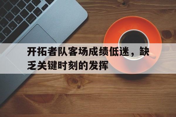 开拓者队客场成绩低迷,缺乏关键时刻的发挥的简单介绍 开拓者队客场成绩低迷,缺乏关键时刻的发挥的简单介绍