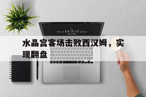 新时时彩-关于水晶宫客场击败西汉姆，实现翻盘的信息