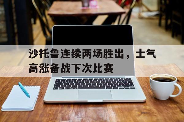 时时彩预测-沙托鲁连续两场胜出，士气高涨备战下次比赛的简单介绍